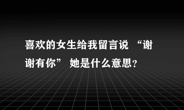 喜欢的女生给我留言说 “谢谢有你” 她是什么意思？