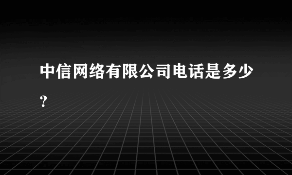 中信网络有限公司电话是多少？