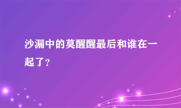 沙漏中的莫醒醒最后和谁在一起了？