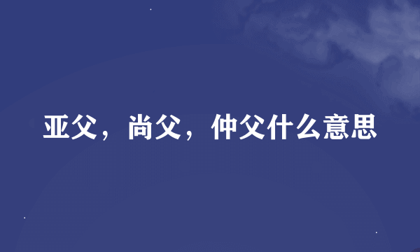 亚父，尚父，仲父什么意思