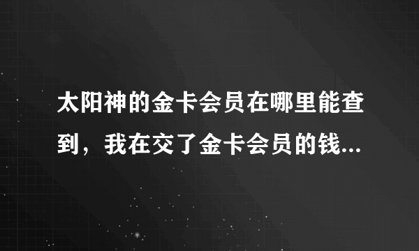 太阳神的金卡会员在哪里能查到，我在交了金卡会员的钱，只给了号好，没有卡，我不懂什么意思