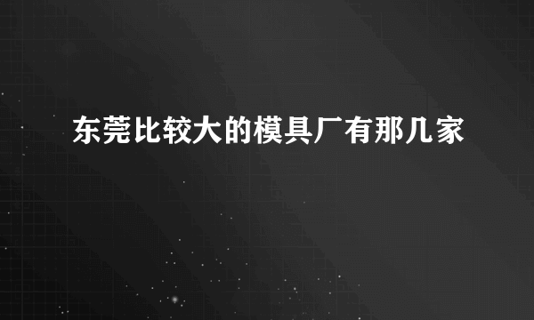 东莞比较大的模具厂有那几家