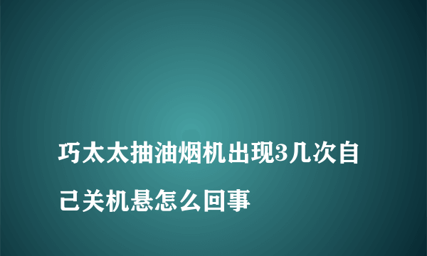 
巧太太抽油烟机出现3几次自己关机悬怎么回事

