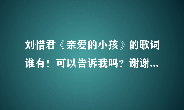 刘惜君《亲爱的小孩》的歌词谁有！可以告诉我吗？谢谢大家啦！