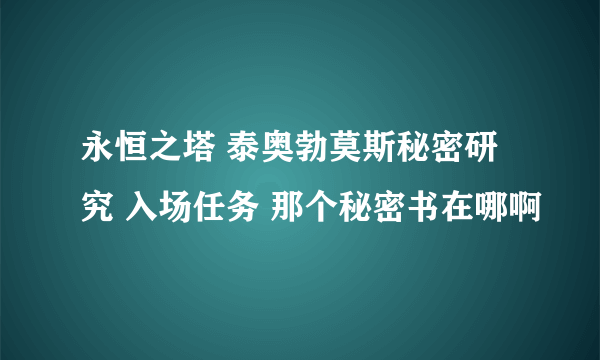 永恒之塔 泰奥勃莫斯秘密研究 入场任务 那个秘密书在哪啊