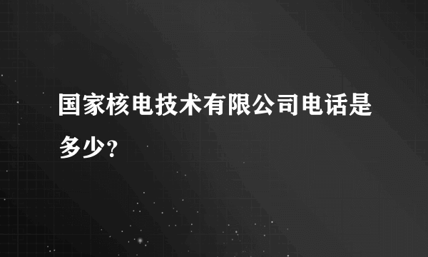 国家核电技术有限公司电话是多少？