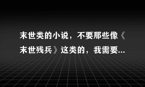 末世类的小说，不要那些像《末世残兵》这类的，我需要的是 那种主角做任务升级的，男主角可以博爱点。 ...