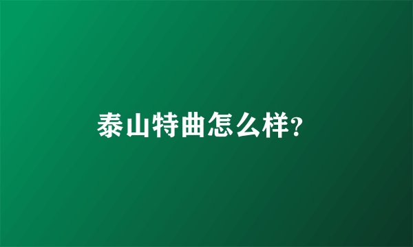 泰山特曲怎么样？