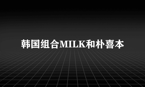 韩国组合MILK和朴喜本