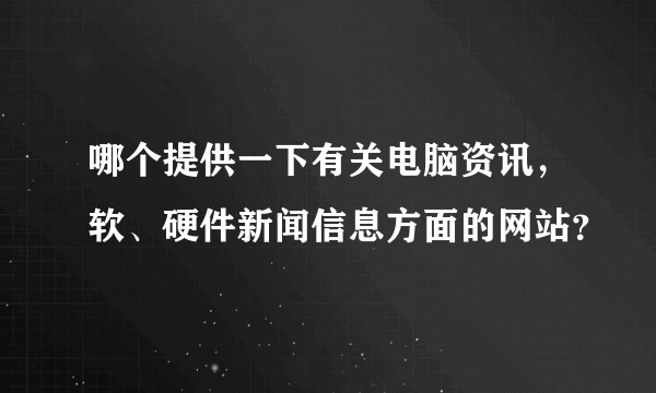 哪个提供一下有关电脑资讯，软、硬件新闻信息方面的网站？