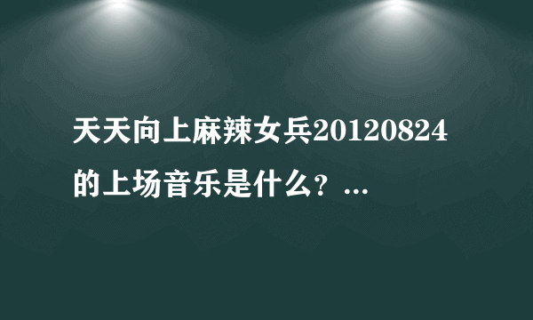 天天向上麻辣女兵20120824的上场音乐是什么？制片人上场的音乐也是。