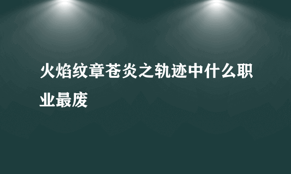 火焰纹章苍炎之轨迹中什么职业最废