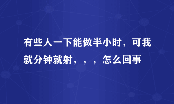 有些人一下能做半小时，可我就分钟就射，，，怎么回事