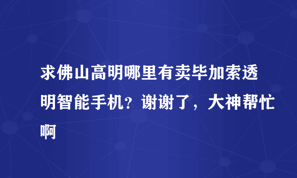 求佛山高明哪里有卖毕加索透明智能手机？谢谢了，大神帮忙啊