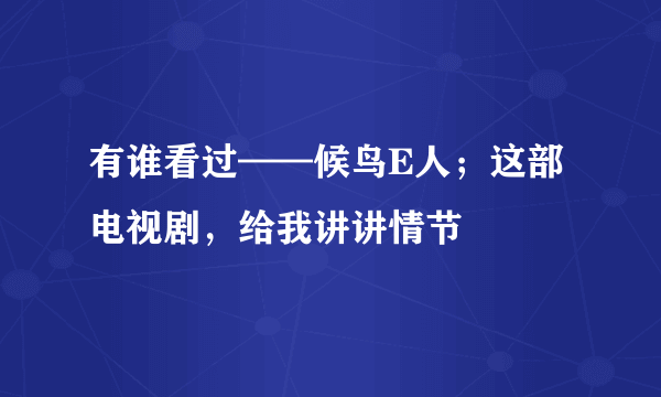 有谁看过——候鸟E人；这部电视剧，给我讲讲情节