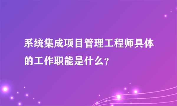 系统集成项目管理工程师具体的工作职能是什么？