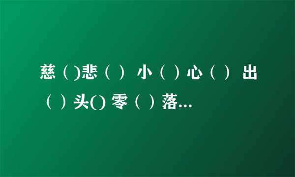 慈（)悲（） 小（）心（） 出（）头() 零（）落什么（) 沉（）默（） 成语! 重赏！！