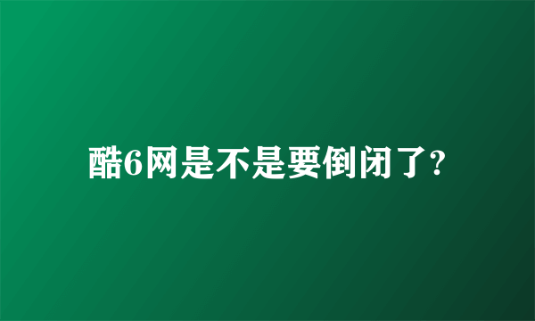 酷6网是不是要倒闭了?