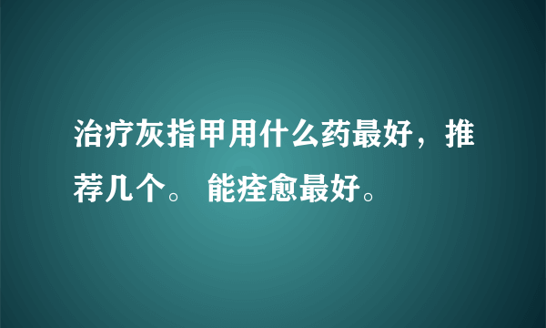 治疗灰指甲用什么药最好，推荐几个。 能痊愈最好。