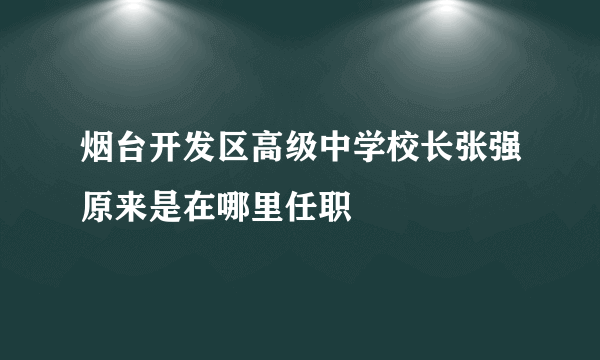 烟台开发区高级中学校长张强原来是在哪里任职