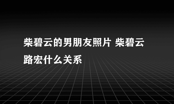 柴碧云的男朋友照片 柴碧云路宏什么关系