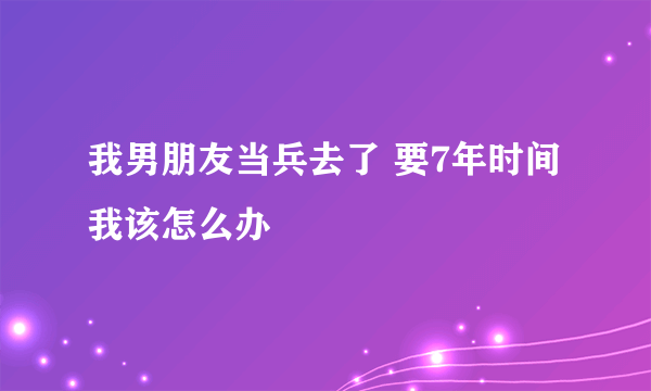 我男朋友当兵去了 要7年时间 我该怎么办