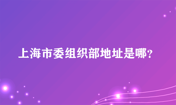 上海市委组织部地址是哪？