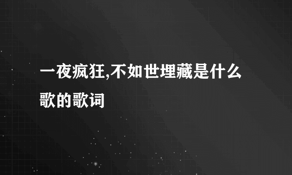 一夜疯狂,不如世埋藏是什么歌的歌词