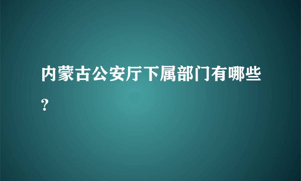 内蒙古公安厅下属部门有哪些？