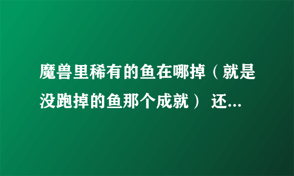 魔兽里稀有的鱼在哪掉（就是没跑掉的鱼那个成就） 还有那个钳子先生的成就怎么完成