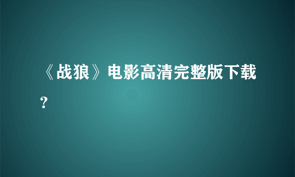 《战狼》电影高清完整版下载？