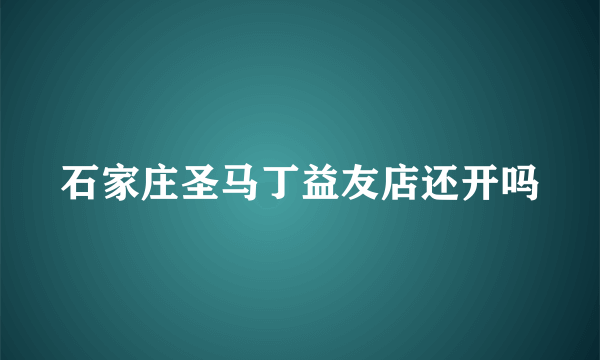 石家庄圣马丁益友店还开吗