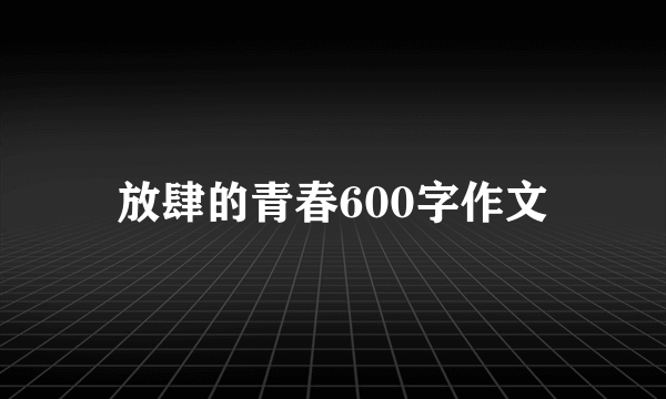 放肆的青春600字作文