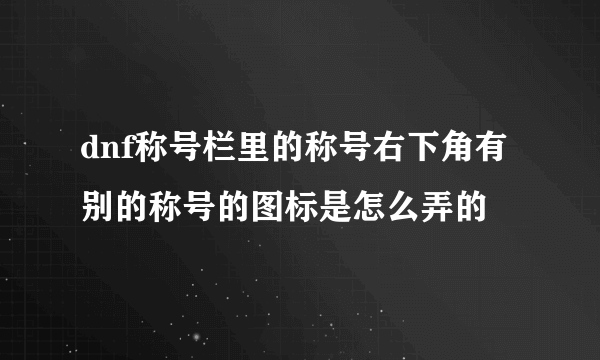 dnf称号栏里的称号右下角有别的称号的图标是怎么弄的