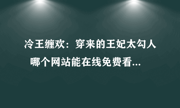 冷王缠欢：穿来的王妃太勾人  哪个网站能在线免费看的，要更新及时的...