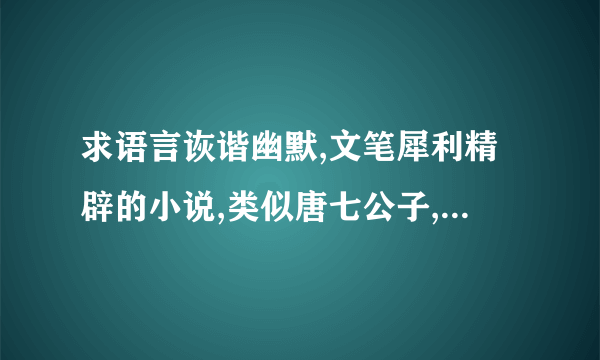 求语言诙谐幽默,文笔犀利精辟的小说,类似唐七公子,棋子和松子,顾漫那种可以回味反复读的,不要小白文