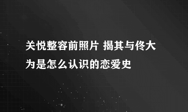 关悦整容前照片 揭其与佟大为是怎么认识的恋爱史