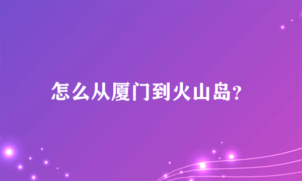 怎么从厦门到火山岛？