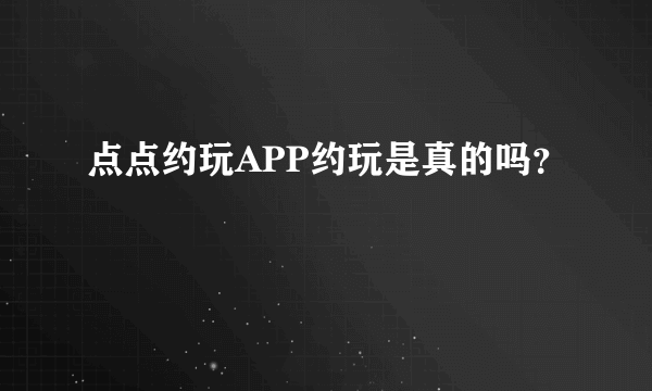 点点约玩APP约玩是真的吗？