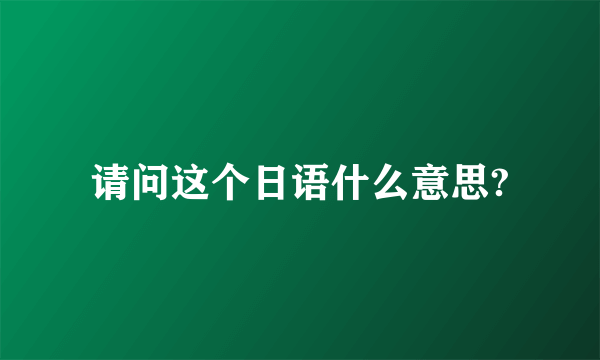 请问这个日语什么意思?