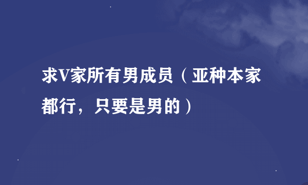 求V家所有男成员（亚种本家都行，只要是男的）