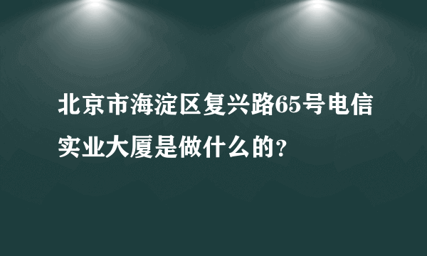 北京市海淀区复兴路65号电信实业大厦是做什么的？