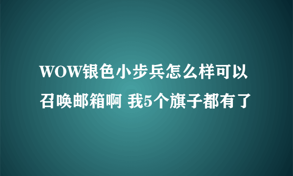 WOW银色小步兵怎么样可以召唤邮箱啊 我5个旗子都有了