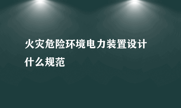 火灾危险环境电力装置设计 什么规范