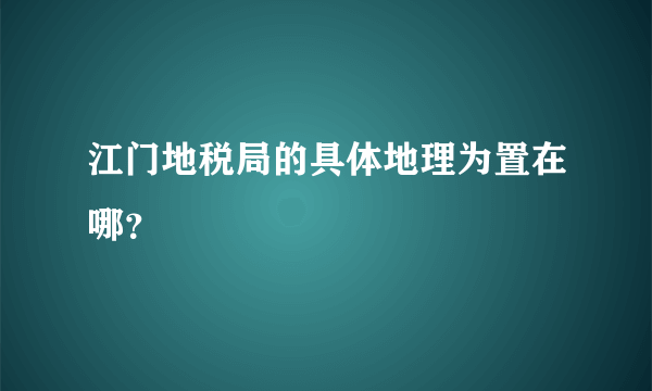 江门地税局的具体地理为置在哪？