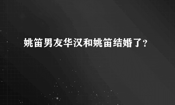 姚笛男友华汉和姚笛结婚了？