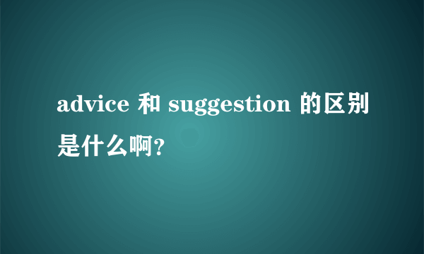 advice 和 suggestion 的区别是什么啊？