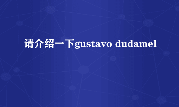 请介绍一下gustavo dudamel