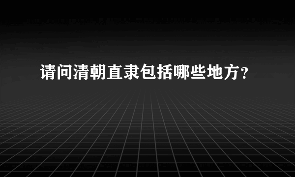 请问清朝直隶包括哪些地方？