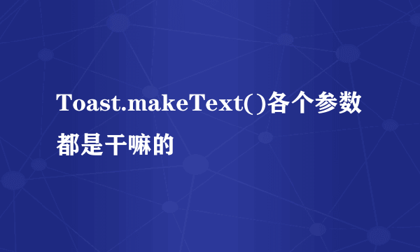 Toast.makeText()各个参数都是干嘛的